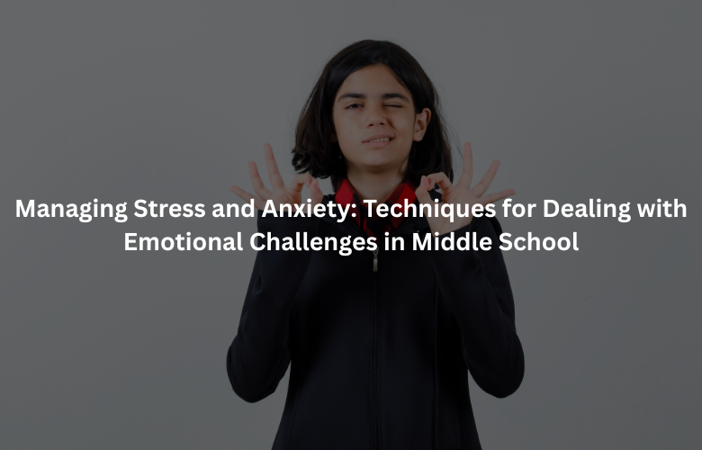 Managing Stress and Anxiety: Techniques for Dealing with Emotional Challenges in Middle School